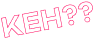 Keh??